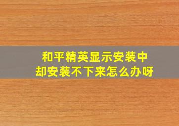 和平精英显示安装中却安装不下来怎么办呀