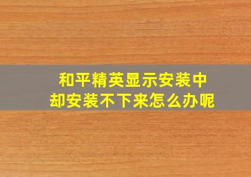 和平精英显示安装中却安装不下来怎么办呢