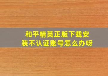 和平精英正版下载安装不认证账号怎么办呀