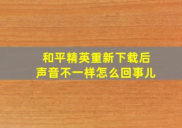 和平精英重新下载后声音不一样怎么回事儿