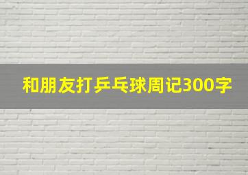 和朋友打乒乓球周记300字