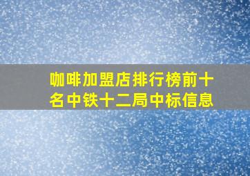 咖啡加盟店排行榜前十名中铁十二局中标信息