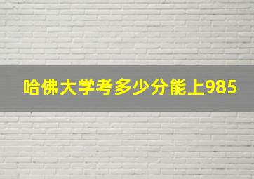 哈佛大学考多少分能上985