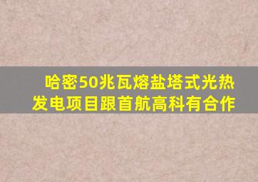 哈密50兆瓦熔盐塔式光热发电项目跟首航高科有合作