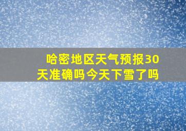 哈密地区天气预报30天准确吗今天下雪了吗