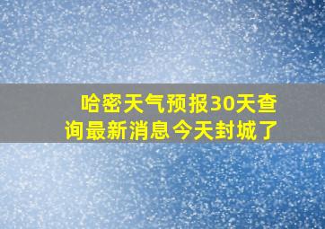 哈密天气预报30天查询最新消息今天封城了