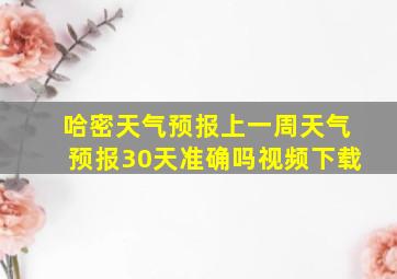 哈密天气预报上一周天气预报30天准确吗视频下载