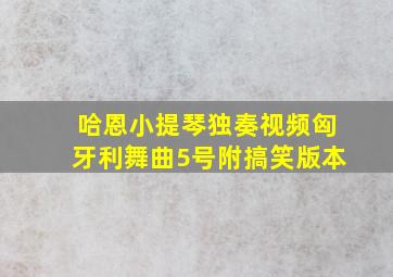 哈恩小提琴独奏视频匈牙利舞曲5号附搞笑版本