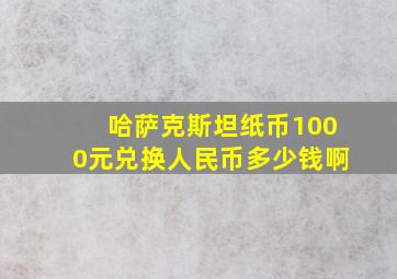 哈萨克斯坦纸币1000元兑换人民币多少钱啊