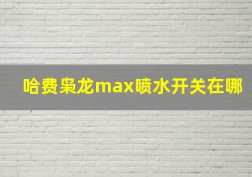 哈费枭龙max喷水开关在哪