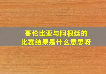 哥伦比亚与阿根廷的比赛结果是什么意思呀