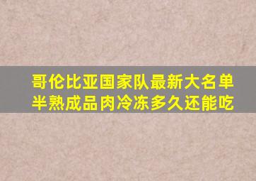 哥伦比亚国家队最新大名单半熟成品肉冷冻多久还能吃