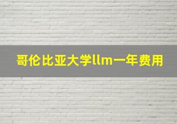 哥伦比亚大学llm一年费用