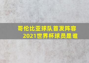 哥伦比亚球队首发阵容2021世界杯球员是谁