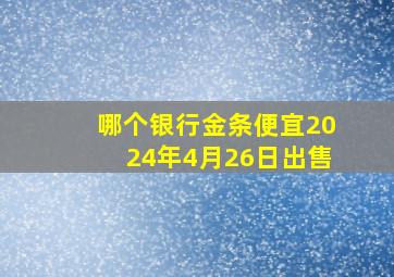 哪个银行金条便宜2024年4月26日出售