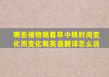 哪些植物随着早中晚时间变化而变化呢英语翻译怎么说