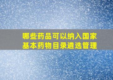 哪些药品可以纳入国家基本药物目录遴选管理