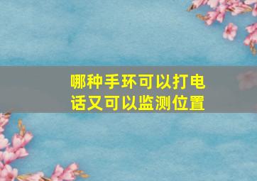 哪种手环可以打电话又可以监测位置