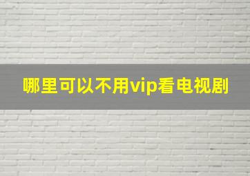 哪里可以不用vip看电视剧