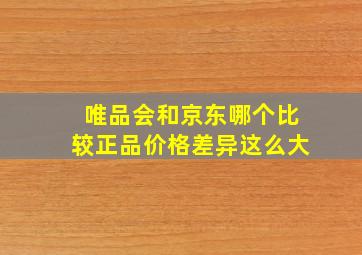 唯品会和京东哪个比较正品价格差异这么大