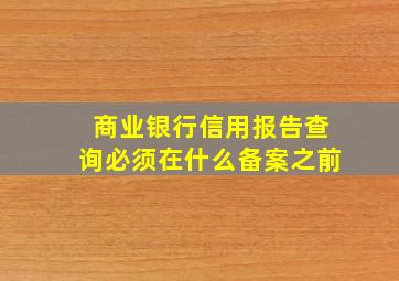 商业银行信用报告查询必须在什么备案之前