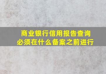 商业银行信用报告查询必须在什么备案之前进行