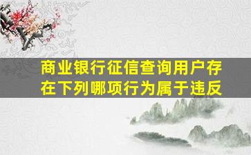 商业银行征信查询用户存在下列哪项行为属于违反