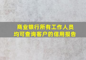 商业银行所有工作人员均可查询客户的信用报告