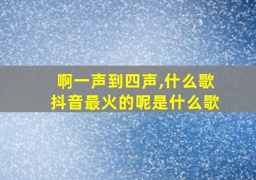 啊一声到四声,什么歌抖音最火的呢是什么歌