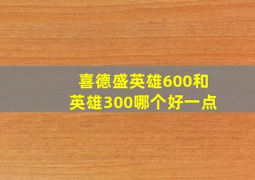 喜德盛英雄600和英雄300哪个好一点