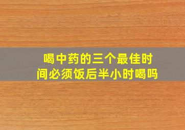 喝中药的三个最佳时间必须饭后半小时喝吗