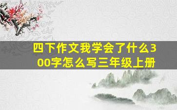 四下作文我学会了什么300字怎么写三年级上册