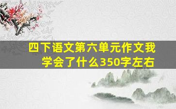 四下语文第六单元作文我学会了什么350字左右