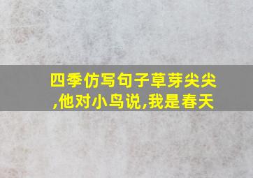 四季仿写句子草芽尖尖,他对小鸟说,我是春天