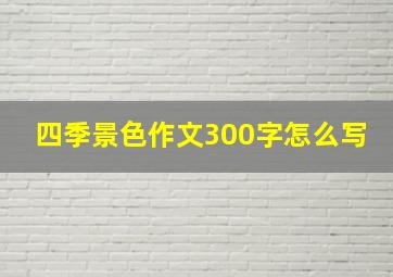 四季景色作文300字怎么写