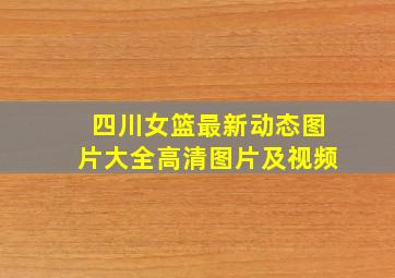 四川女篮最新动态图片大全高清图片及视频