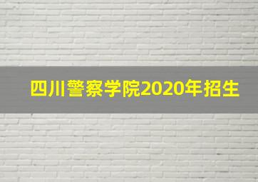 四川警察学院2020年招生