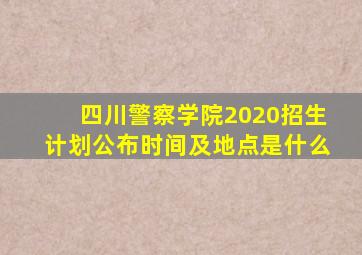 四川警察学院2020招生计划公布时间及地点是什么