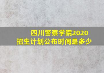 四川警察学院2020招生计划公布时间是多少