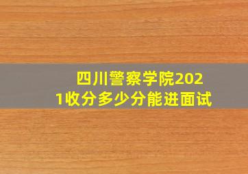 四川警察学院2021收分多少分能进面试