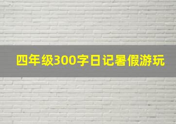 四年级300字日记暑假游玩