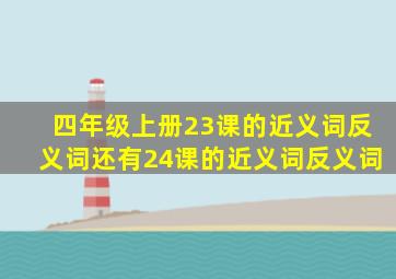 四年级上册23课的近义词反义词还有24课的近义词反义词