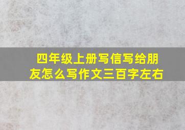 四年级上册写信写给朋友怎么写作文三百字左右