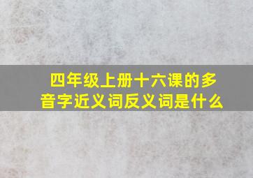 四年级上册十六课的多音字近义词反义词是什么