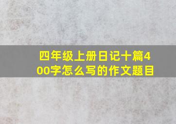 四年级上册日记十篇400字怎么写的作文题目