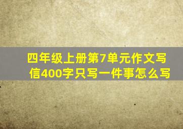 四年级上册第7单元作文写信400字只写一件事怎么写