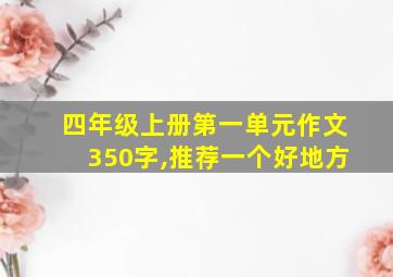 四年级上册第一单元作文350字,推荐一个好地方