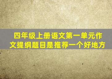 四年级上册语文第一单元作文提纲题目是推荐一个好地方