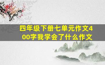 四年级下册七单元作文400字我学会了什么作文