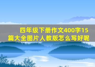 四年级下册作文400字15篇大全图片人教版怎么写好呢